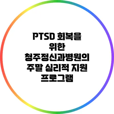 PTSD 회복을 위한 청주정신과병원의 주말 심리적 지원 프로그램