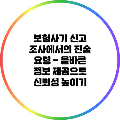 보험사기 신고 조사에서의 진술 요령 – 올바른 정보 제공으로 신뢰성 높이기