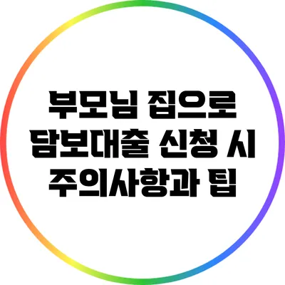 부모님 집으로 담보대출 신청 시 주의사항과 팁