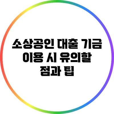 소상공인 대출: 기금 이용 시 유의할 점과 팁