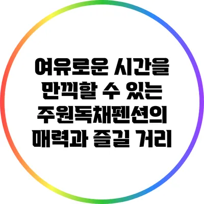 여유로운 시간을 만끽할 수 있는 주원독채펜션의 매력과 즐길 거리
