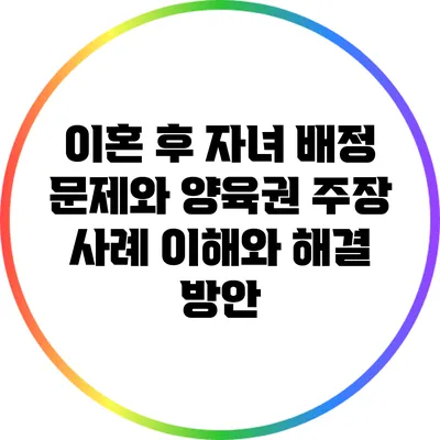 이혼 후 자녀 배정 문제와 양육권 주장 사례: 이해와 해결 방안
