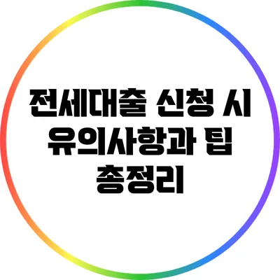 전세대출 신청 시 유의사항과 팁 총정리
