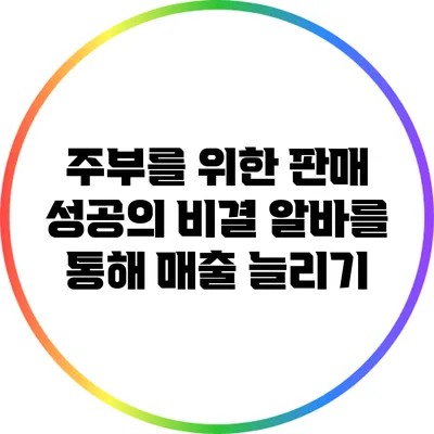 주부를 위한 판매 성공의 비결: 알바를 통해 매출 늘리기
