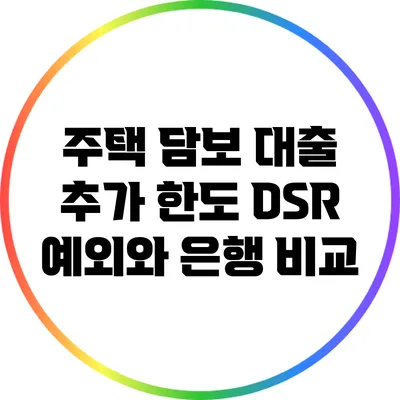 주택 담보 대출 추가 한도: DSR 예외와 은행 비교