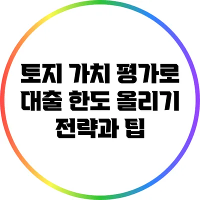토지 가치 평가로 대출 한도 올리기: 전략과 팁