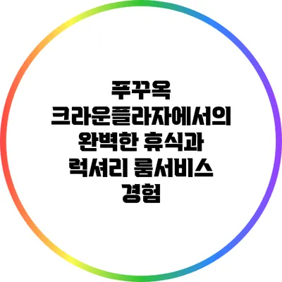 푸꾸옥 크라운플라자에서의 완벽한 휴식과 럭셔리 룸서비스 경험