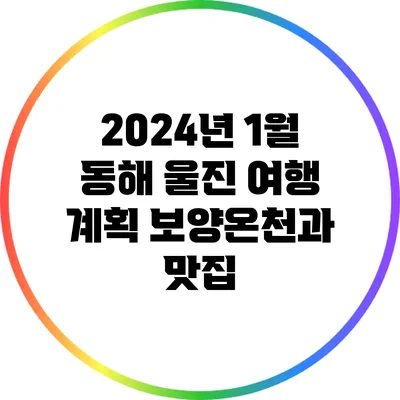 2024년 1월 동해 울진 여행 계획: 보양온천과 맛집
