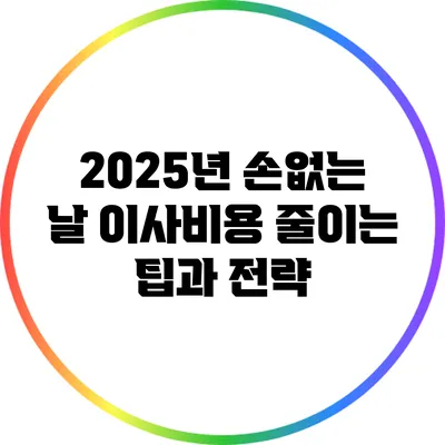 2025년 손없는 날 이사비용 줄이는 팁과 전략