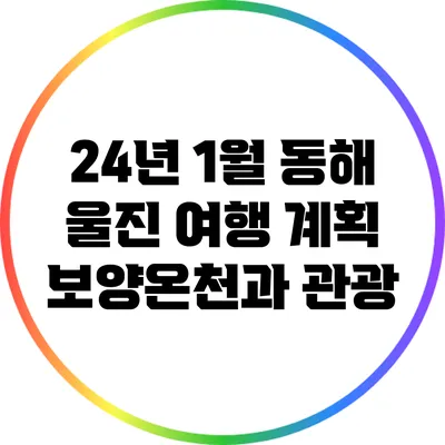 24년 1월 동해 울진 여행 계획: 보양온천과 관광