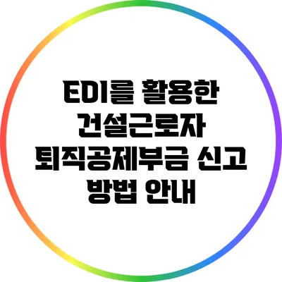 EDI를 활용한 건설근로자 퇴직공제부금 신고 방법 안내