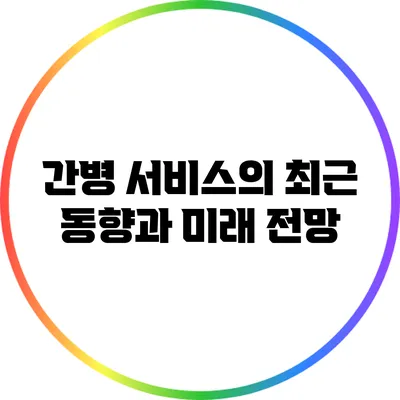 간병 서비스의 최근 동향과 미래 전망
