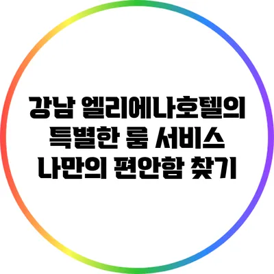 강남 엘리에나호텔의 특별한 룸 서비스: 나만의 편안함 찾기
