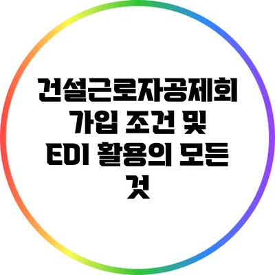 건설근로자공제회 가입 조건 및 EDI 활용의 모든 것