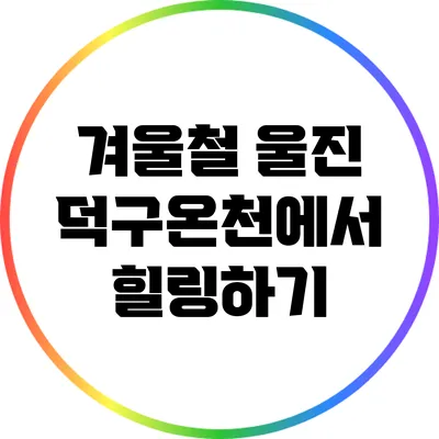 겨울철 울진 덕구온천에서 힐링하기