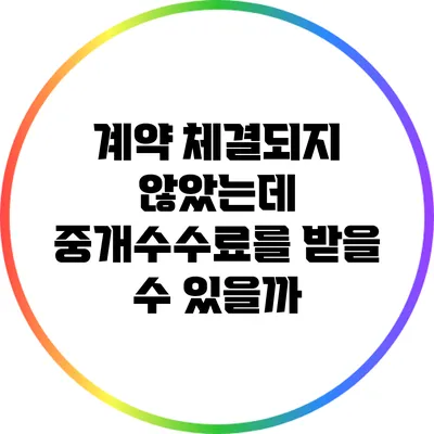 계약 체결되지 않았는데 중개수수료를 받을 수 있을까?