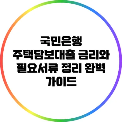 국민은행 주택담보대출: 금리와 필요서류 정리 완벽 가이드