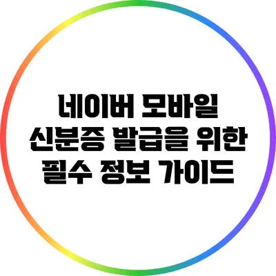 네이버 모바일 신분증 발급을 위한 필수 정보 가이드