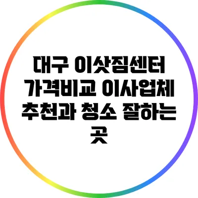 대구 이삿짐센터 가격비교: 이사업체 추천과 청소 잘하는 곳