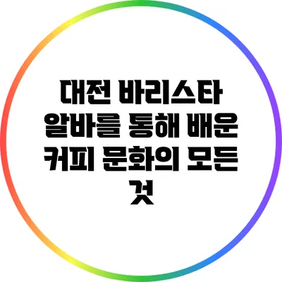 대전 바리스타 알바를 통해 배운 커피 문화의 모든 것