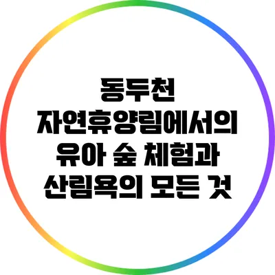 동두천 자연휴양림에서의 유아 숲 체험과 산림욕의 모든 것