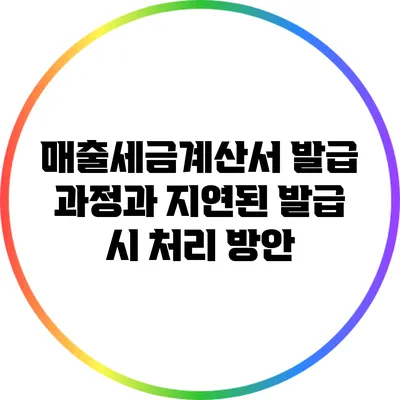 매출세금계산서 발급 과정과 지연된 발급 시 처리 방안