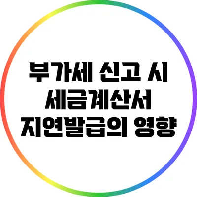 부가세 신고 시 세금계산서 지연발급의 영향