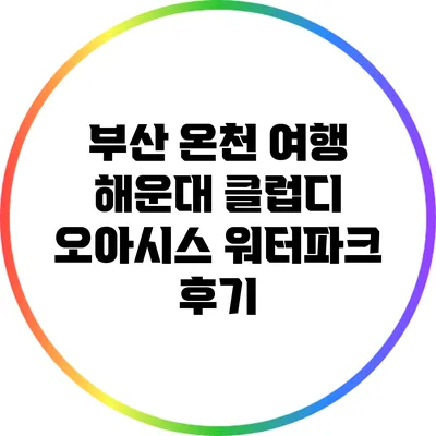 부산 온천 여행: 해운대 클럽디 오아시스 워터파크 후기