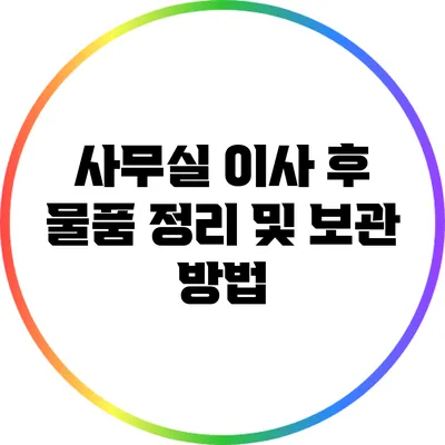 사무실 이사 후 물품 정리 및 보관 방법