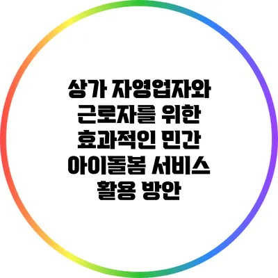 상가 자영업자와 근로자를 위한 효과적인 민간 아이돌봄 서비스 활용 방안