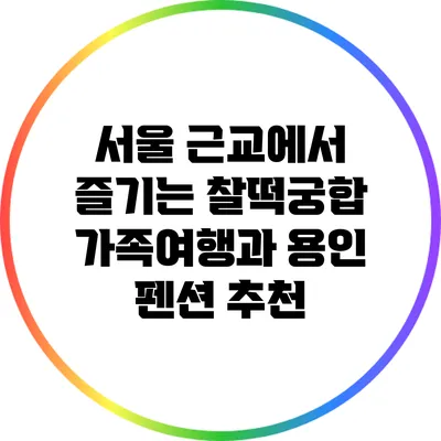서울 근교에서 즐기는 찰떡궁합 가족여행과 용인 펜션 추천