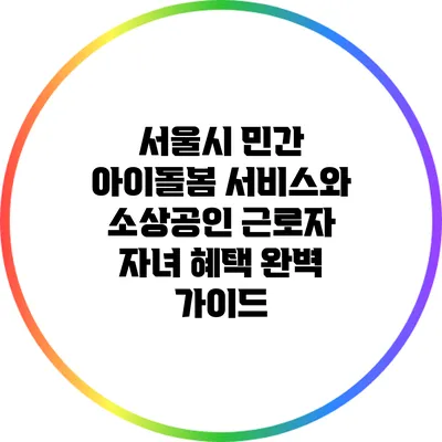 서울시 민간 아이돌봄 서비스와 소상공인 근로자 자녀 혜택 완벽 가이드