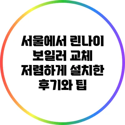 서울에서 린나이 보일러 교체 저렴하게 설치한 후기와 팁