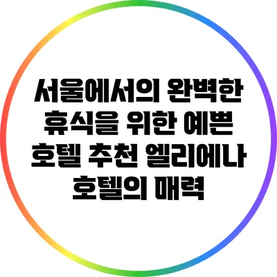 서울에서의 완벽한 휴식을 위한 예쁜 호텔 추천: 엘리에나 호텔의 매력