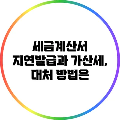 세금계산서 지연발급과 가산세, 대처 방법은?