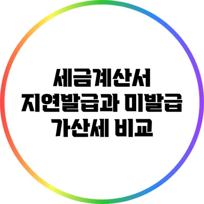 세금계산서 지연발급과 미발급 가산세 비교