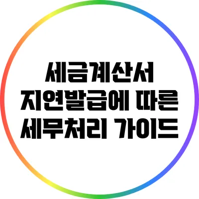 세금계산서 지연발급에 따른 세무처리 가이드