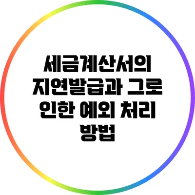 세금계산서의 지연발급과 그로 인한 예외 처리 방법