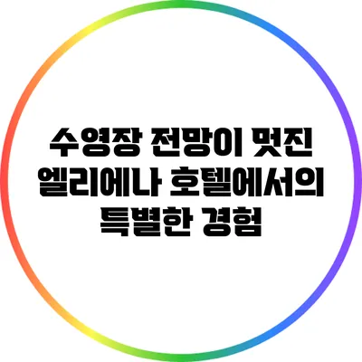 수영장 전망이 멋진 엘리에나 호텔에서의 특별한 경험