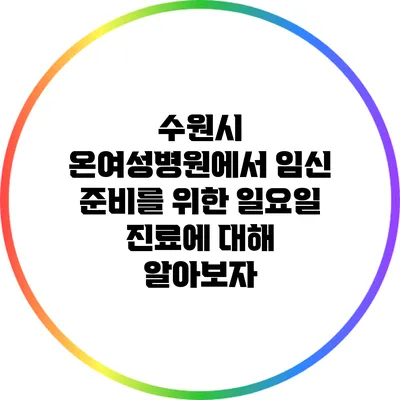 수원시 온여성병원에서 임신 준비를 위한 일요일 진료에 대해 알아보자