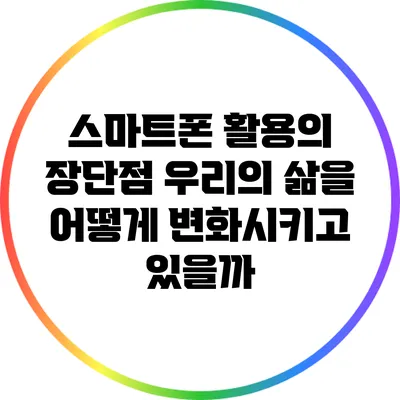 스마트폰 활용의 장단점: 우리의 삶을 어떻게 변화시키고 있을까?