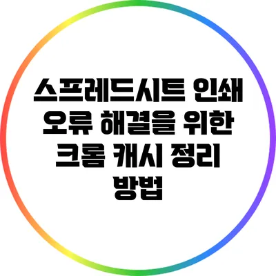 스프레드시트 인쇄 오류 해결을 위한 크롬 캐시 정리 방법