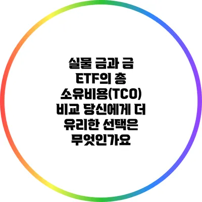 실물 금과 금 ETF의 총 소유비용(TCO) 비교: 당신에게 더 유리한 선택은 무엇인가요?
