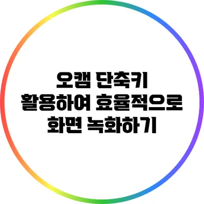 오캠 단축키 활용하여 효율적으로 화면 녹화하기