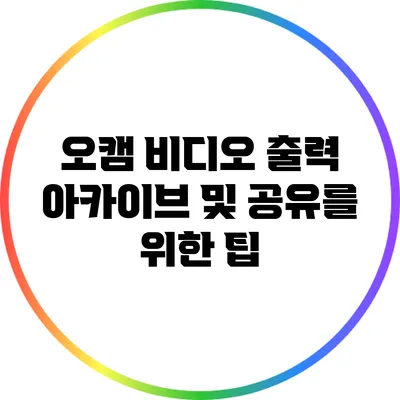 오캠 비디오 출력: 아카이브 및 공유를 위한 팁