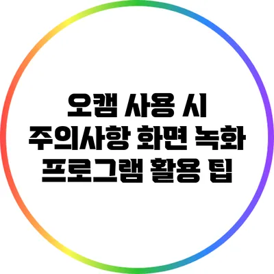 오캠 사용 시 주의사항: 화면 녹화 프로그램 활용 팁