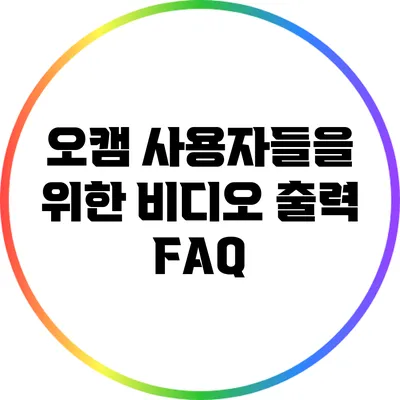 오캠 사용자들을 위한 비디오 출력 FAQ