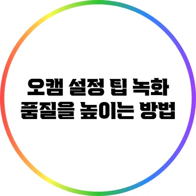 오캠 설정 팁: 녹화 품질을 높이는 방법