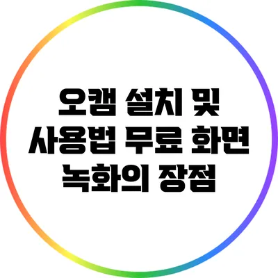 오캠 설치 및 사용법: 무료 화면 녹화의 장점