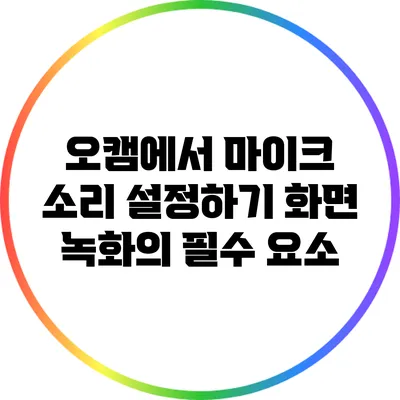 오캠에서 마이크 소리 설정하기: 화면 녹화의 필수 요소